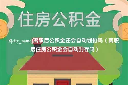 宁国离职后公积金还会自动划扣吗（离职后住房公积金会自动封存吗）