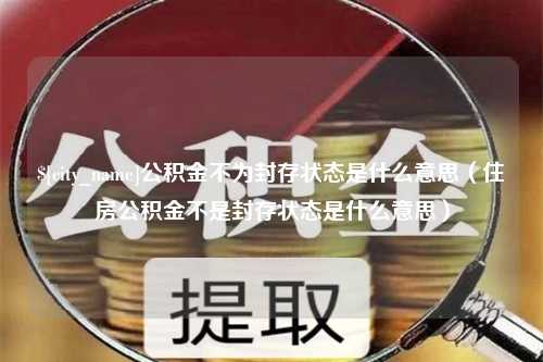 宁国公积金不为封存状态是什么意思（住房公积金不是封存状态是什么意思）